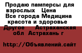 Продаю памперсы для взрослых › Цена ­ 700 - Все города Медицина, красота и здоровье » Другое   . Астраханская обл.,Астрахань г.